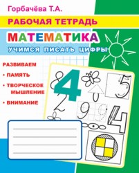 Рабочая тетрадь. Математика. Учимся писать цифры Т.Горбачева